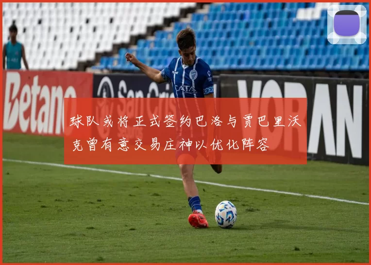 球队或将正式签约巴洛与贾巴里沃克曾有意交易庄神以优化阵容