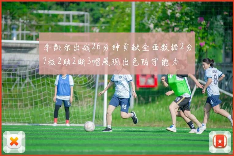李凯尔出战26分钟贡献全面数据2分7板2助2断3帽展现出色防守能力