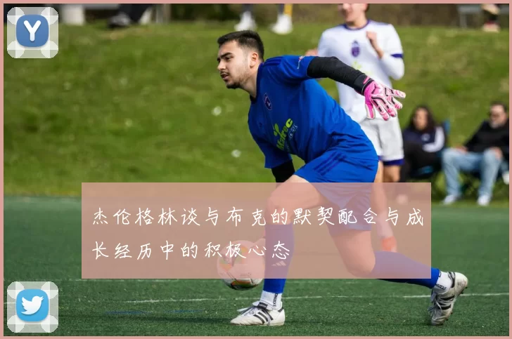 杰伦格林谈与布克的默契配合与成长经历中的积极心态