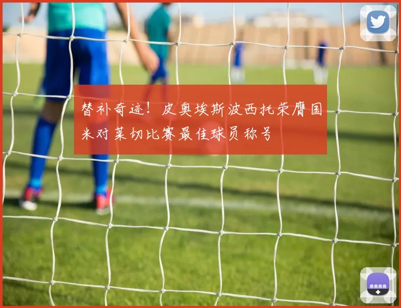 替补奇迹！皮奥埃斯波西托荣膺国米对莱切比赛最佳球员称号