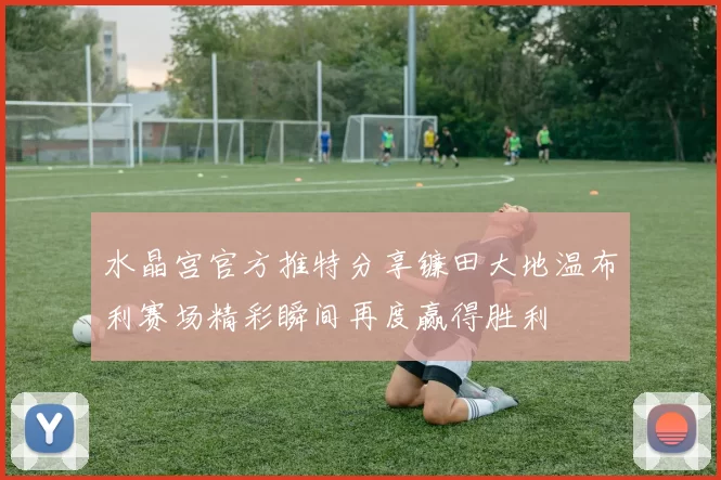 水晶宫官方推特分享镰田大地温布利赛场精彩瞬间再度赢得胜利