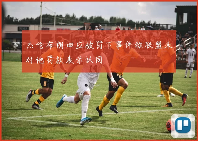 杰伦布朗回应被罚下事件称联盟未对他罚款表示认同