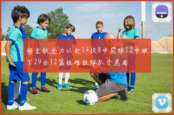 胡金秋全力以赴14投8中罚球12中砍下29分12篮板难救球队于危局