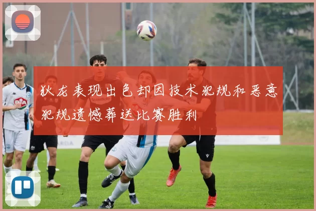 狄龙表现出色却因技术犯规和恶意犯规遗憾葬送比赛胜利