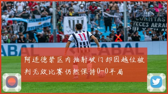 阿连德禁区内抽射破门却因越位被判无效比赛仍然保持0-0平局