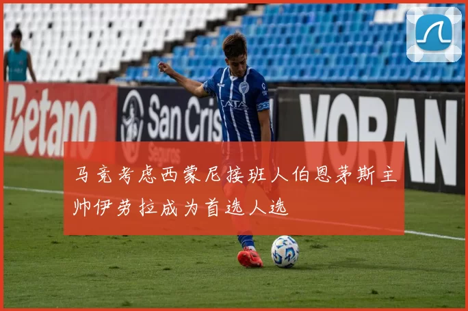 马竞考虑西蒙尼接班人伯恩茅斯主帅伊劳拉成为首选人选
