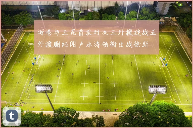 海港与玉昆首发对决三外援迎战五外援蒯纪闻卢永涛领衔出战徐新