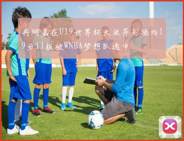 冉珂嘉在U19世界杯大放异彩场均19分11板被WNBA梦想队选中