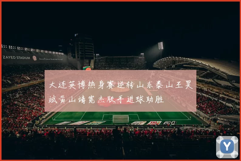 大连英博热身赛逆转山东泰山王昊斌黄山靖宽杰联手进球助胜