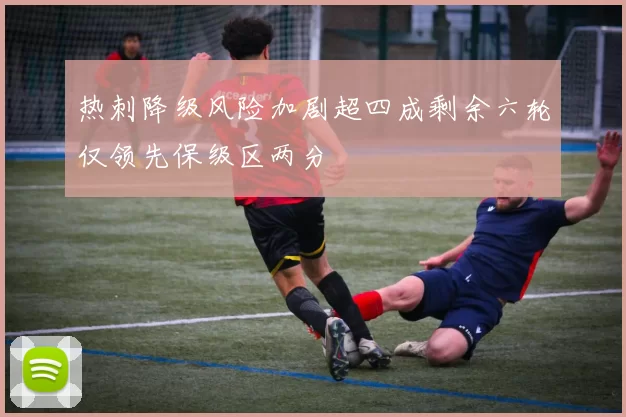 热刺降级风险加剧超四成剩余六轮仅领先保级区两分