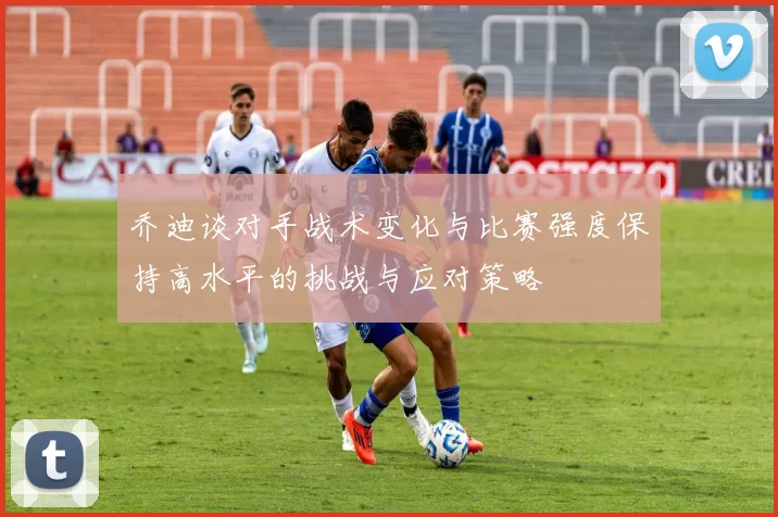 乔迪谈对手战术变化与比赛强度保持高水平的挑战与应对策略