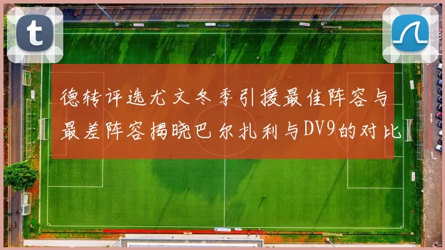 德转评选尤文冬季引援最佳阵容与最差阵容揭晓巴尔扎利与DV9的对比分析
