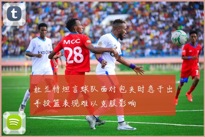 杜兰特坦言球队面对包夹时急于出手投篮表现难以克服影响