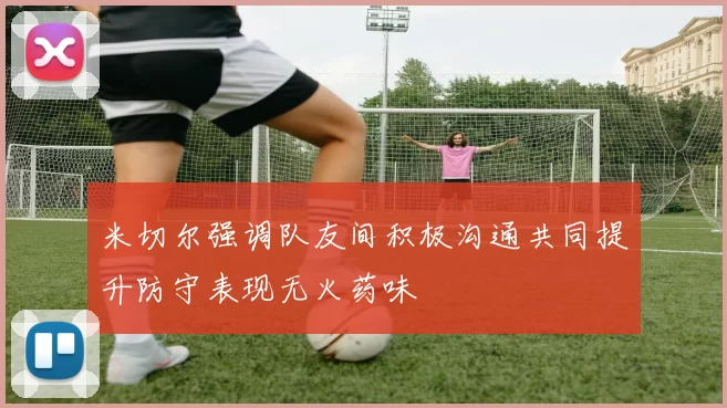 米切尔强调队友间积极沟通共同提升防守表现无火药味