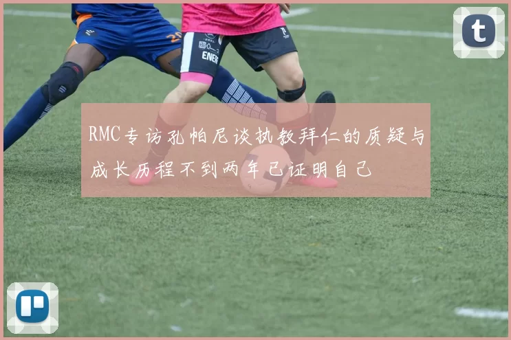 RMC专访孔帕尼谈执教拜仁的质疑与成长历程不到两年已证明自己