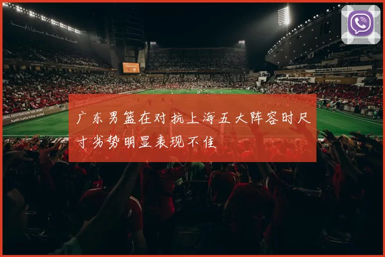 广东男篮在对抗上海五大阵容时尺寸劣势明显表现不佳