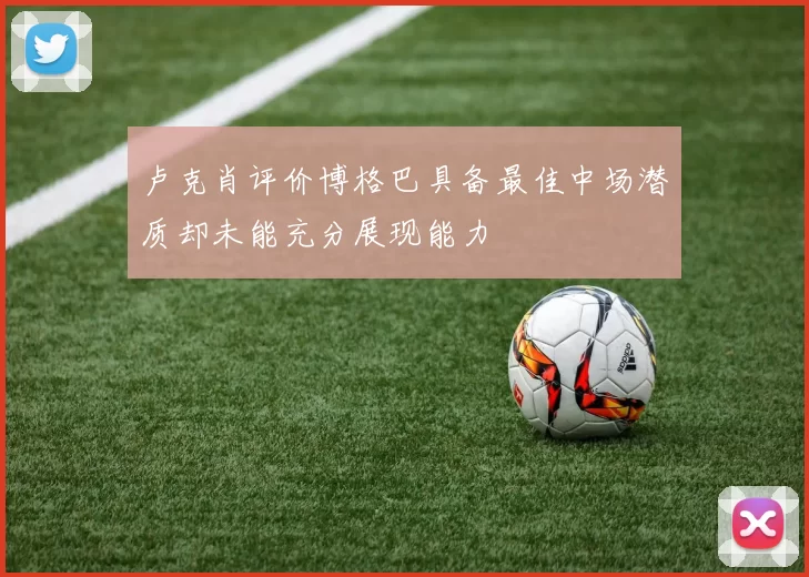 卢克肖评价博格巴具备最佳中场潜质却未能充分展现能力