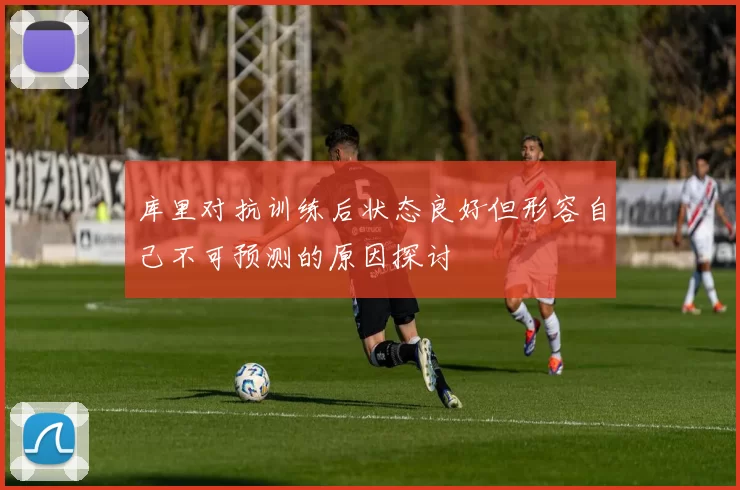 库里对抗训练后状态良好但形容自己不可预测的原因探讨