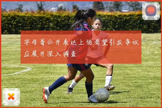 字母哥公开表达上场渴望引发争议应展开深入调查