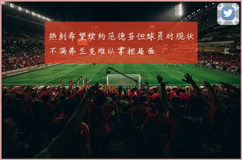 热刺希望续约范德芬但球员对现状不满弗兰克难以掌控局面