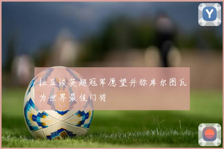 拉亚谈英超冠军愿望并称库尔图瓦为世界最佳门将