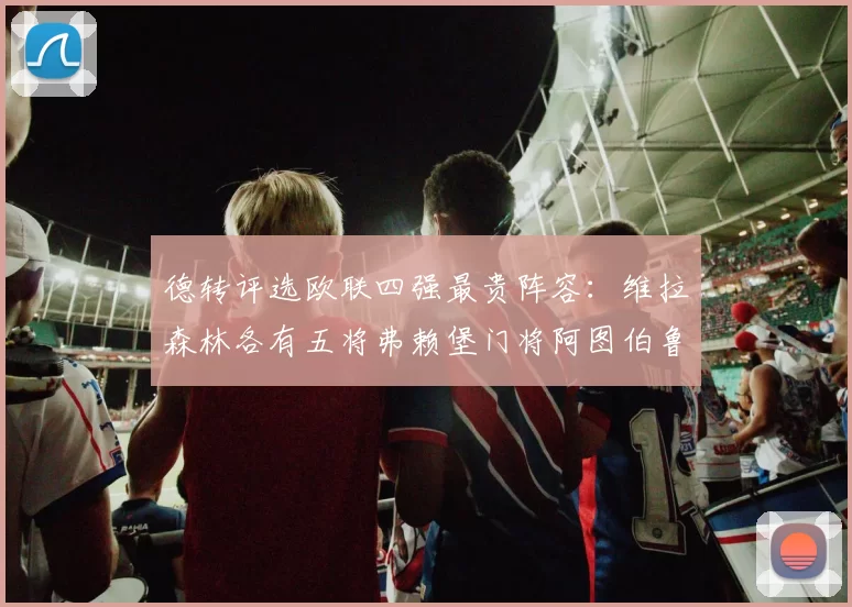 德转评选欧联四强最贵阵容：维拉森林各有五将弗赖堡门将阿图伯鲁入选
